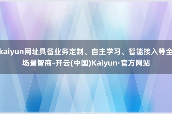 kaiyun网址具备业务定制、自主学习、智能接入等全场景智商-开云(中国)Kaiyun·官方网站