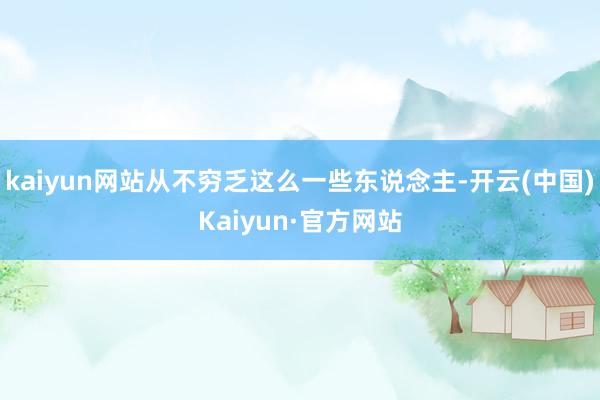 kaiyun网站从不穷乏这么一些东说念主-开云(中国)Kaiyun·官方网站