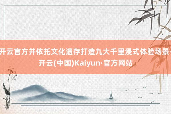 开云官方并依托文化遗存打造九大千里浸式体验场景-开云(中国)Kaiyun·官方网站