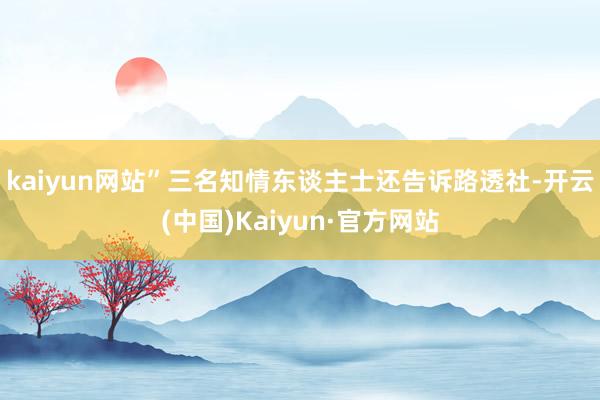 kaiyun网站”三名知情东谈主士还告诉路透社-开云(中国)Kaiyun·官方网站