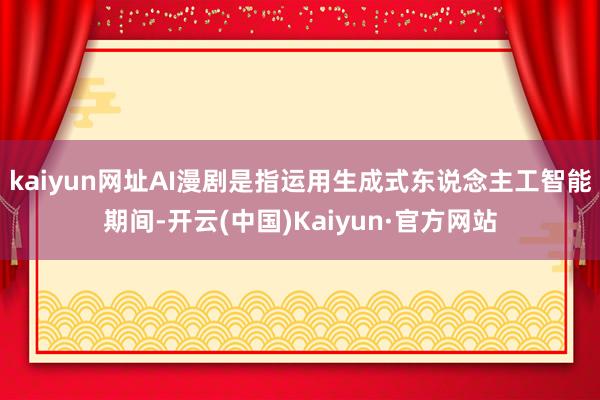 kaiyun网址AI漫剧是指运用生成式东说念主工智能期间-开云(中国)Kaiyun·官方网站