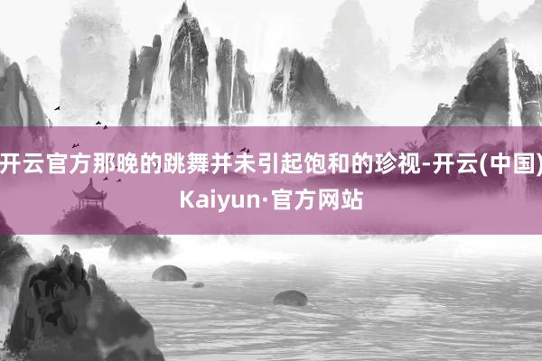 开云官方那晚的跳舞并未引起饱和的珍视-开云(中国)Kaiyun·官方网站