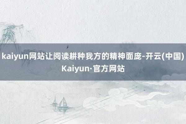 kaiyun网站让阅读耕种我方的精神面庞-开云(中国)Kaiyun·官方网站