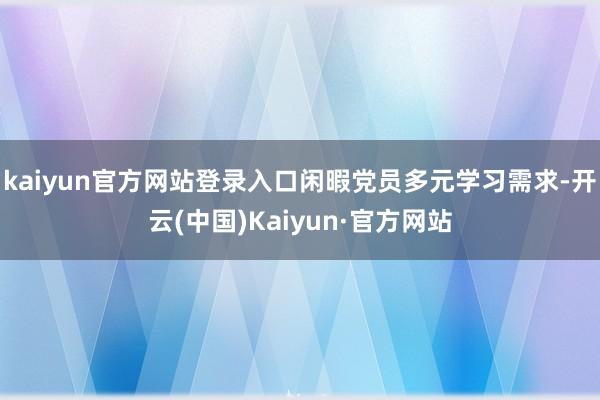 kaiyun官方网站登录入口闲暇党员多元学习需求-开云(中国)Kaiyun·官方网站