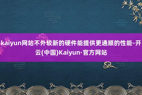 kaiyun网站不外较新的硬件能提供更通顺的性能-开云(中国)Kaiyun·官方网站