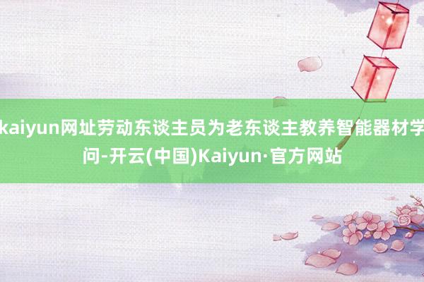 kaiyun网址劳动东谈主员为老东谈主教养智能器材学问-开云(中国)Kaiyun·官方网站