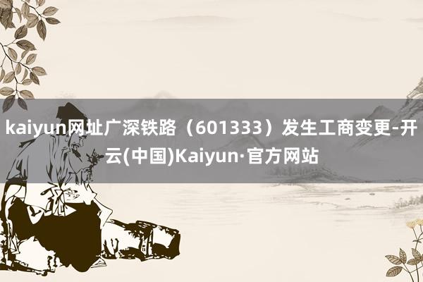kaiyun网址广深铁路(601333)发生工商变更-开云(中国)Kaiyun·官方网站