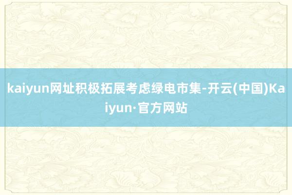 kaiyun网址积极拓展考虑绿电市集-开云(中国)Kaiyun·官方网站