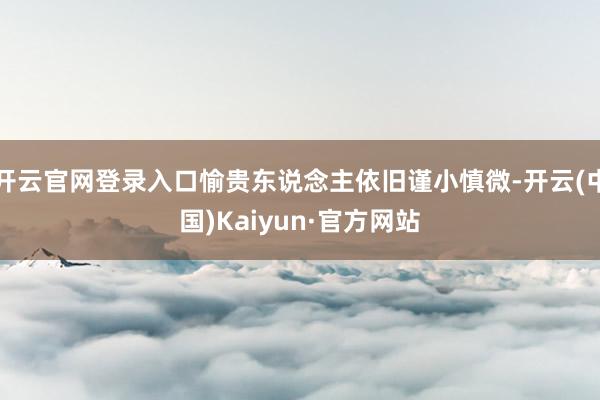 开云官网登录入口愉贵东说念主依旧谨小慎微-开云(中国)Kaiyun·官方网站