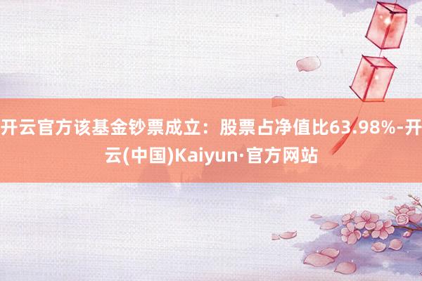 开云官方该基金钞票成立:股票占净值比63.98%-开云(中国)Kaiyun·官方网站