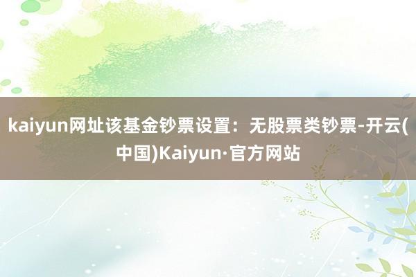 kaiyun网址该基金钞票设置：无股票类钞票-开云(中国)Kaiyun·官方网站