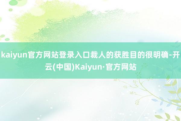 kaiyun官方网站登录入口裁人的获胜目的很明确-开云(中国)Kaiyun·官方网站