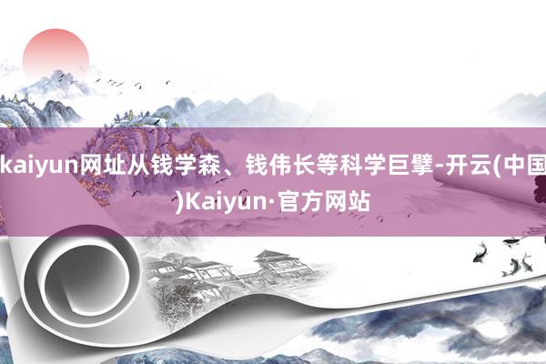 kaiyun网址从钱学森、钱伟长等科学巨擘-开云(中国)Kaiyun·官方网站