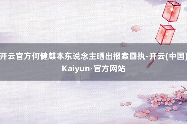 开云官方何健麒本东说念主晒出报案回执-开云(中国)Kaiyun·官方网站