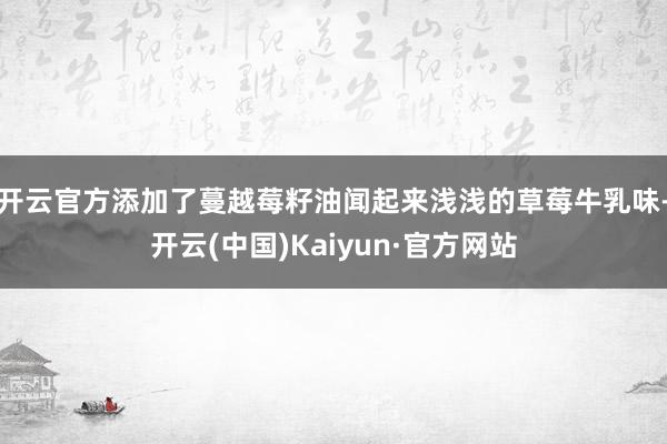 开云官方添加了蔓越莓籽油闻起来浅浅的草莓牛乳味-开云(中国)Kaiyun·官方网站