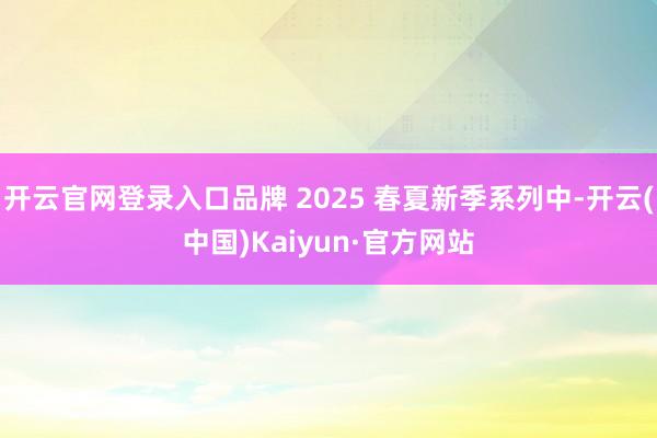 开云官网登录入口品牌 2025 春夏新季系列中-开云(中国)Kaiyun·官方网站