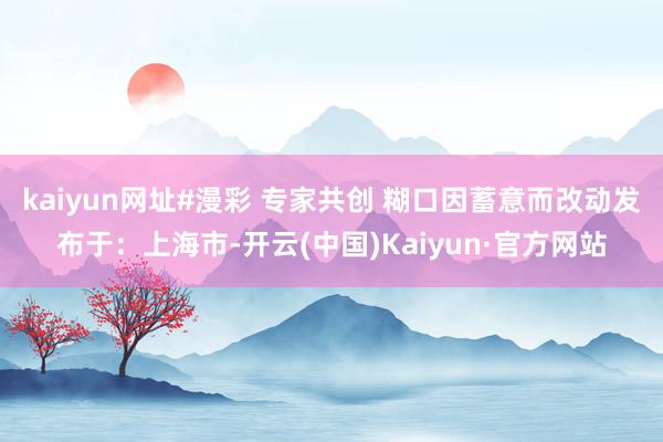 kaiyun网址#漫彩 专家共创 糊口因蓄意而改动发布于：上海市-开云(中国)Kaiyun·官方网站
