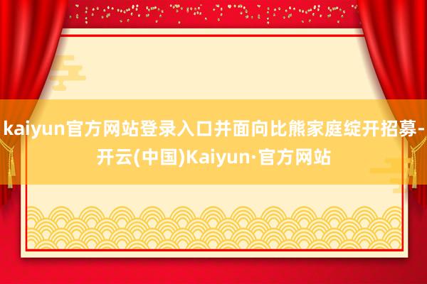 kaiyun官方网站登录入口并面向比熊家庭绽开招募-开云(中国)Kaiyun·官方网站