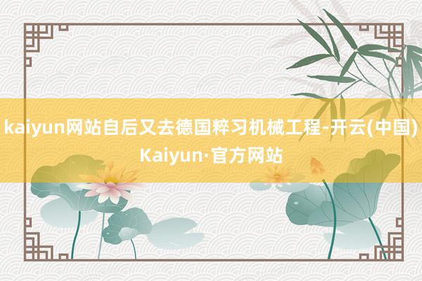 kaiyun网站自后又去德国粹习机械工程-开云(中国)Kaiyun·官方网站