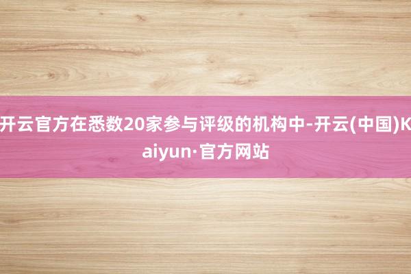开云官方在悉数20家参与评级的机构中-开云(中国)Kaiyun·官方网站