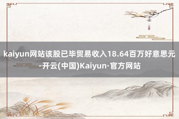 kaiyun网站该股已毕贸易收入18.64百万好意思元-开云(中国)Kaiyun·官方网站