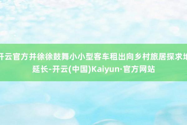 开云官方并徐徐鼓舞小小型客车租出向乡村旅居探求地延长-开云(中国)Kaiyun·官方网站