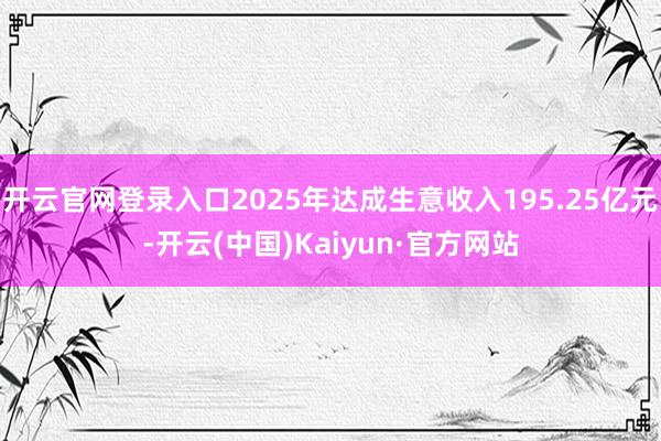 开云官网登录入口2025年达成生意收入195.25亿元-开云(中国)Kaiyun·官方网站