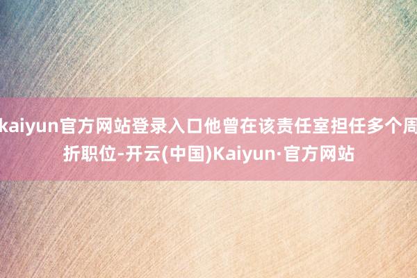 kaiyun官方网站登录入口他曾在该责任室担任多个周折职位-开云(中国)Kaiyun·官方网站