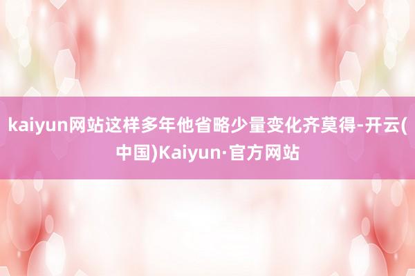 kaiyun网站这样多年他省略少量变化齐莫得-开云(中国)Kaiyun·官方网站