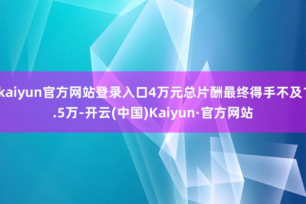 kaiyun官方网站登录入口4万元总片酬最终得手不及1.5万-开云(中国)Kaiyun·官方网站