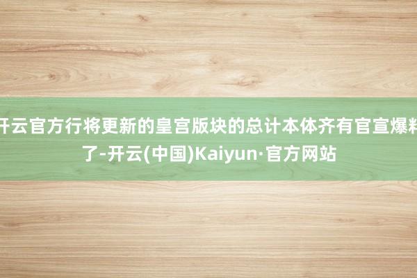 开云官方行将更新的皇宫版块的总计本体齐有官宣爆料了-开云(中国)Kaiyun·官方网站