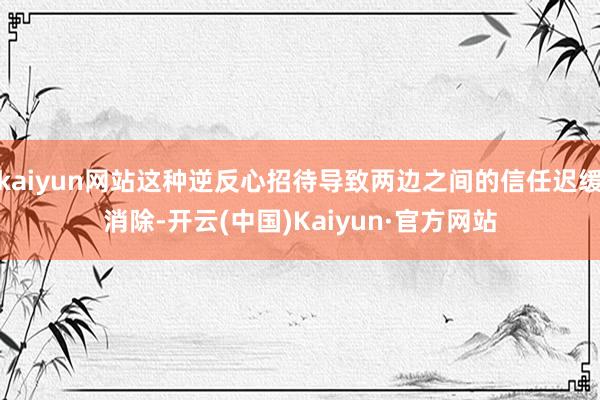 kaiyun网站这种逆反心招待导致两边之间的信任迟缓消除-开云(中国)Kaiyun·官方网站