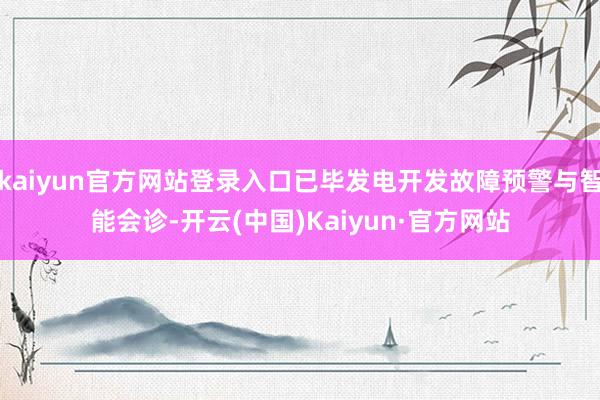 kaiyun官方网站登录入口已毕发电开发故障预警与智能会诊-开云(中国)Kaiyun·官方网站