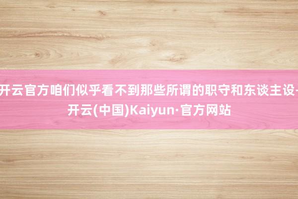 开云官方咱们似乎看不到那些所谓的职守和东谈主设-开云(中国)Kaiyun·官方网站