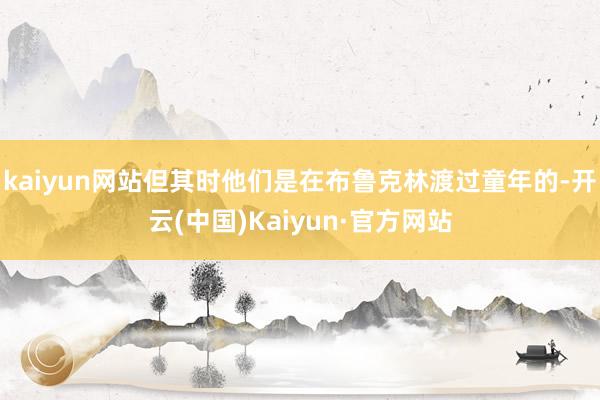 kaiyun网站但其时他们是在布鲁克林渡过童年的-开云(中国)Kaiyun·官方网站