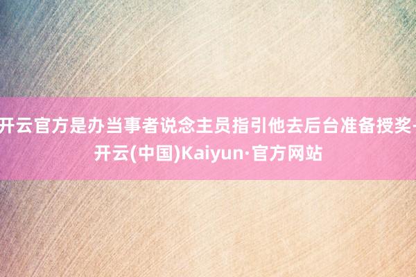 开云官方是办当事者说念主员指引他去后台准备授奖-开云(中国)Kaiyun·官方网站