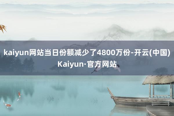 kaiyun网站当日份额减少了4800万份-开云(中国)Kaiyun·官方网站