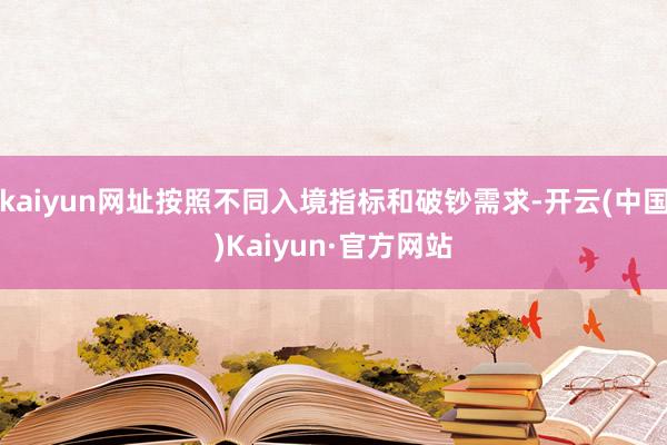 kaiyun网址按照不同入境指标和破钞需求-开云(中国)Kaiyun·官方网站