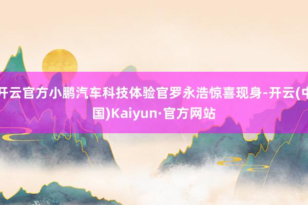 开云官方小鹏汽车科技体验官罗永浩惊喜现身-开云(中国)Kaiyun·官方网站