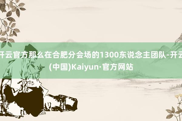 开云官方那么在合肥分会场的1300东说念主团队-开云(中国)Kaiyun·官方网站