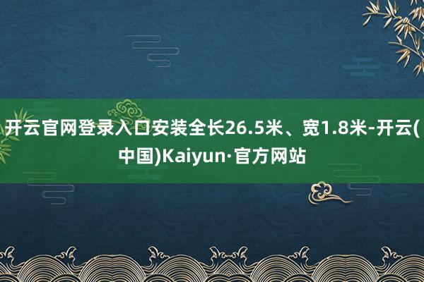 开云官网登录入口安装全长26.5米、宽1.8米-开云(中国)Kaiyun·官方网站
