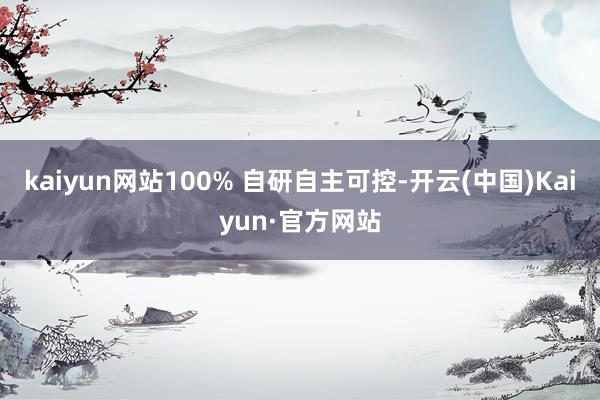 kaiyun网站100% 自研自主可控-开云(中国)Kaiyun·官方网站