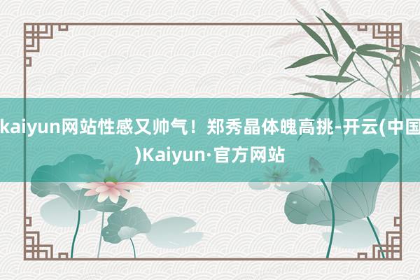 kaiyun网站性感又帅气!郑秀晶体魄高挑-开云(中国)Kaiyun·官方网站