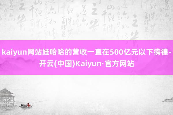 kaiyun网站娃哈哈的营收一直在500亿元以下徬徨-开云(中国)Kaiyun·官方网站