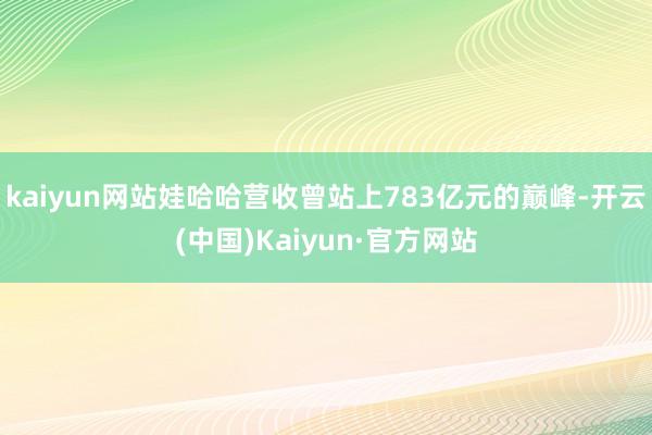 kaiyun网站娃哈哈营收曾站上783亿元的巅峰-开云(中国)Kaiyun·官方网站