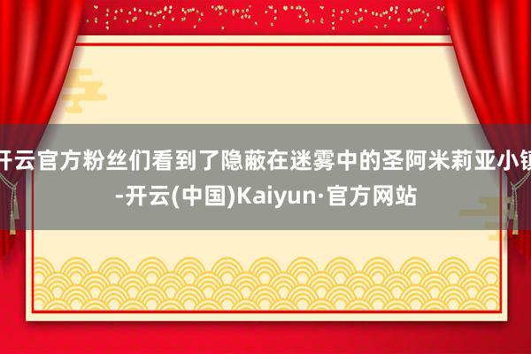 开云官方粉丝们看到了隐蔽在迷雾中的圣阿米莉亚小镇-开云(中国)Kaiyun·官方网站