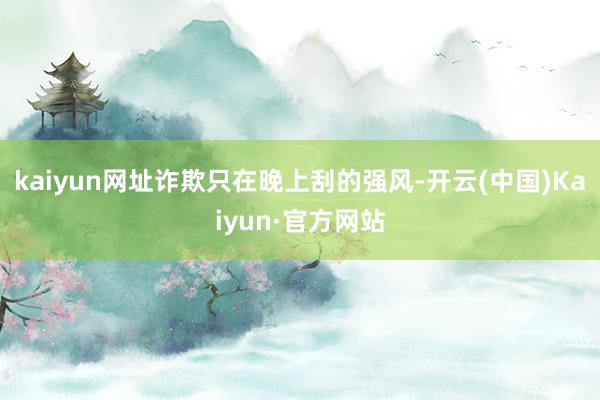 kaiyun网址诈欺只在晚上刮的强风-开云(中国)Kaiyun·官方网站