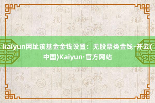 kaiyun网址该基金金钱设置:无股票类金钱-开云(中国)Kaiyun·官方网站
