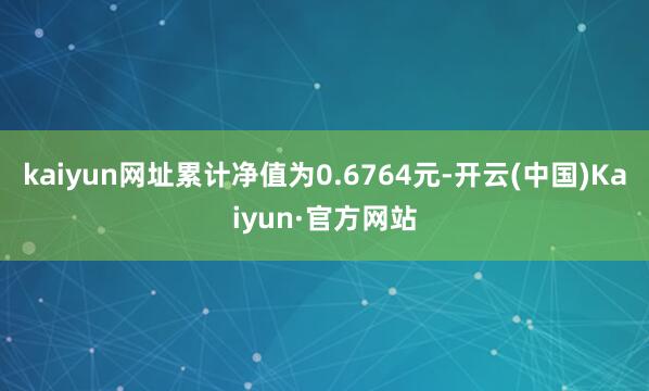 kaiyun网址累计净值为0.6764元-开云(中国)Kaiyun·官方网站