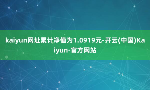 kaiyun网址累计净值为1.0919元-开云(中国)Kaiyun·官方网站